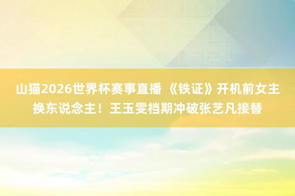 山猫2026世界杯赛事直播 《铁证》开机前女主换东说念主!王玉雯档期冲破张艺凡接替