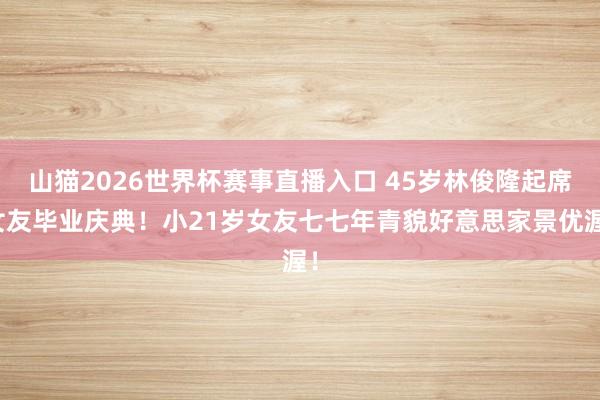 山猫2026世界杯赛事直播入口 45岁林俊隆起席女友毕业庆典!小21岁女友七七年青貌好意思家景优渥!