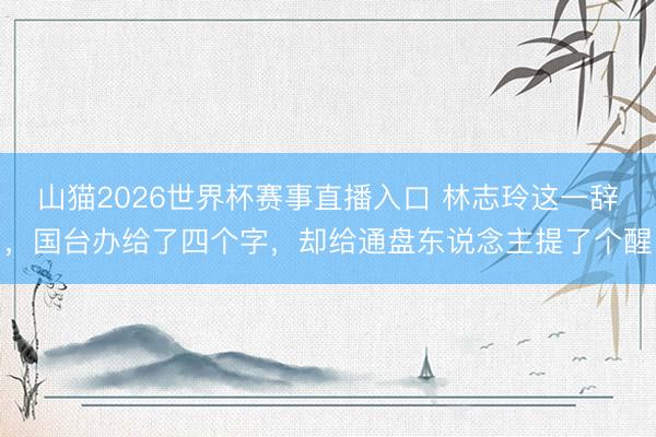 山猫2026世界杯赛事直播入口 林志玲这一辞,国台办给了四个字,却给通盘东说念主提了个醒