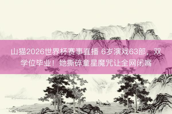 山猫2026世界杯赛事直播 6岁演戏63部，双学位毕业！她撕碎童星魔咒让全网闭嘴