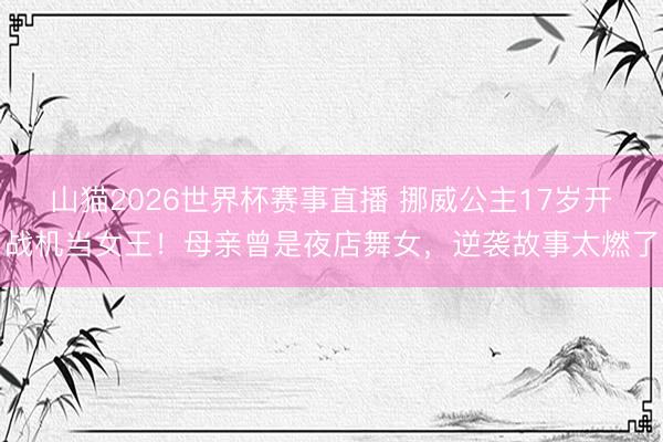 山猫2026世界杯赛事直播 挪威公主17岁开战机当女王!母亲曾是夜店舞女,逆袭故事太燃了