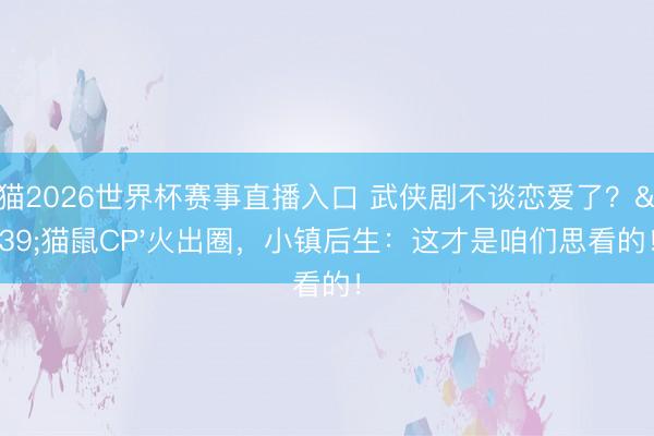 山猫2026世界杯赛事直播入口 武侠剧不谈恋爱了？'猫鼠CP'火出圈，小镇后生：这才是咱们思看的！