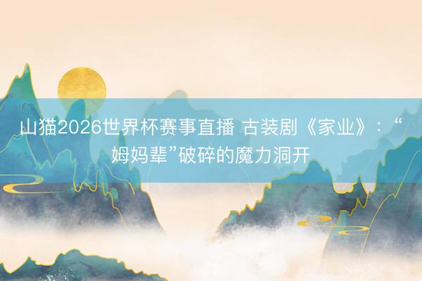 山猫2026世界杯赛事直播 古装剧《家业》：“姆妈辈”破碎的魔力洞开