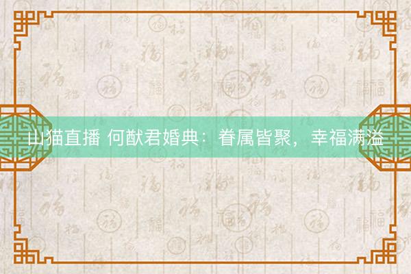 山猫直播 何猷君婚典：眷属皆聚，幸福满溢