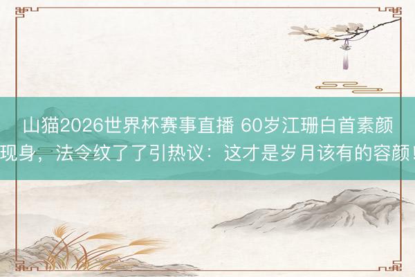山猫2026世界杯赛事直播 60岁江珊白首素颜现身，法令纹了了引热议：这才是岁月该有的容颜！