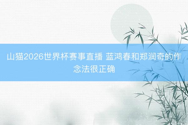 山猫2026世界杯赛事直播 蓝鸿春和郑润奇的作念法很正确