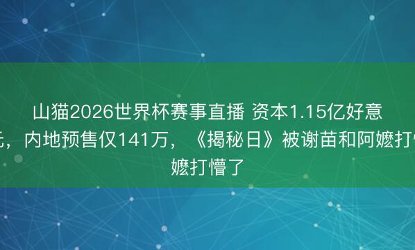 山猫2026世界杯赛事直播 资本1.15亿好意思元,内地预售仅141万,《揭秘日》被谢苗和阿嬷打懵了