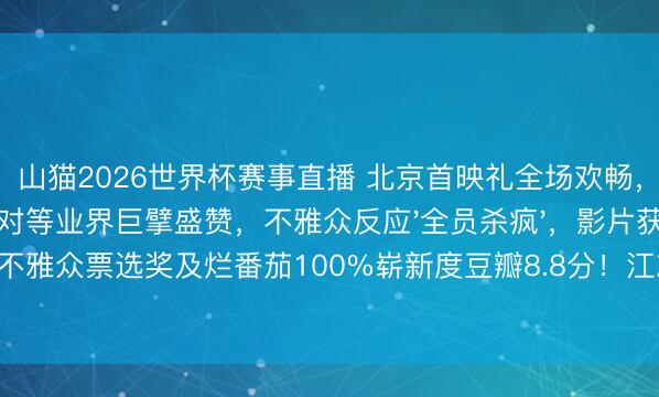 山猫2026世界杯赛事直播 北京首映礼全场欢畅，动作场所获袁和对等业界巨擘盛赞，不雅众反应'全员杀疯'，影片获多伦多电影节不雅众票选奖及烂番茄100%崭新度豆瓣8.8分！江志强谢苗联手将中国动作片推向大家