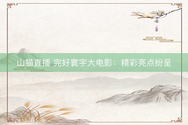 山猫直播 完好寰宇大电影：精彩亮点纷呈