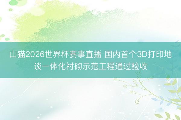山猫2026世界杯赛事直播 国内首个3D打印地谈一体化衬砌示范工程通过验收