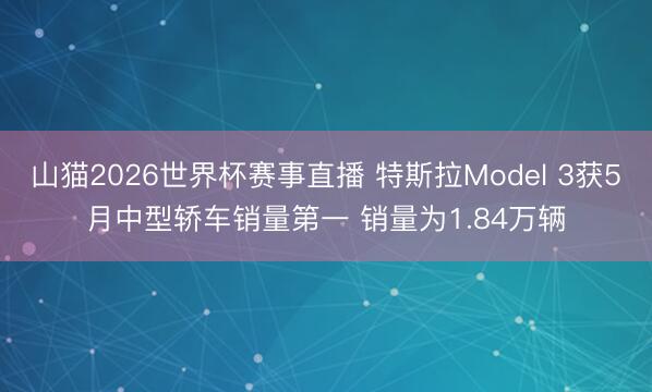 山猫2026世界杯赛事直播 特斯拉Model 3获5月中型轿车销量第一 销量为1.84万辆