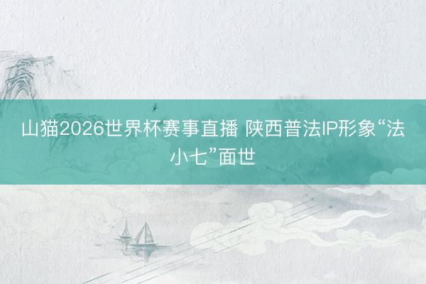 山猫2026世界杯赛事直播 陕西普法IP形象“法小七”面世