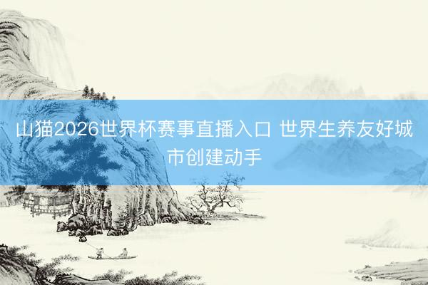 山猫2026世界杯赛事直播入口 世界生养友好城市创建动手