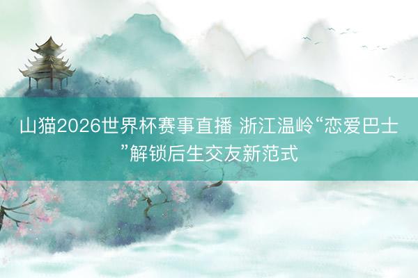 山猫2026世界杯赛事直播 浙江温岭“恋爱巴士”解锁后生交友新范式