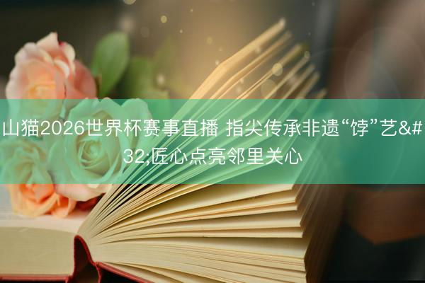山猫2026世界杯赛事直播 指尖传承非遗“饽”艺 匠心点亮邻里关心
