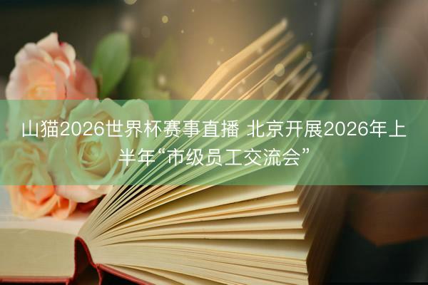 山猫2026世界杯赛事直播 北京开展2026年上半年“市级员工交流会”