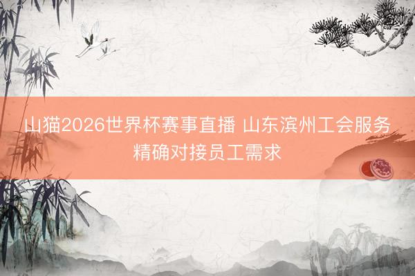 山猫2026世界杯赛事直播 山东滨州工会服务精确对接员工需求