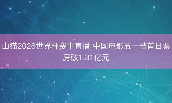 山猫2026世界杯赛事直播 中国电影五一档首日票房破1.31亿元