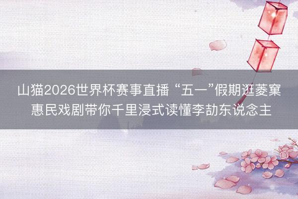 山猫2026世界杯赛事直播 “五一”假期逛菱窠 惠民戏剧带你千里浸式读懂李劼东说念主
