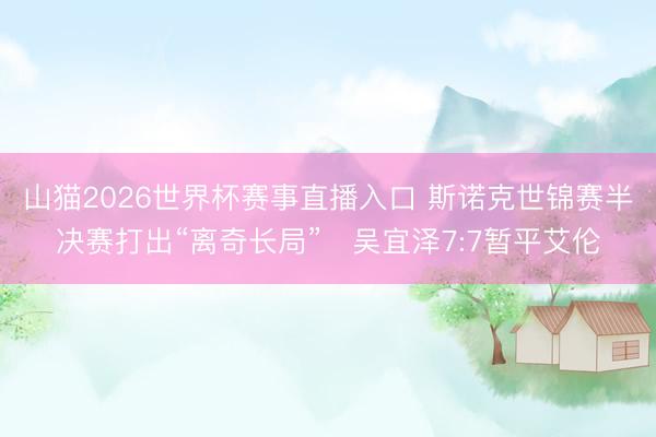 山猫2026世界杯赛事直播入口 斯诺克世锦赛半决赛打出“离奇长局”　吴宜泽7:7暂平艾伦