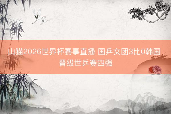 山猫2026世界杯赛事直播 国乒女团3比0韩国 晋级世乒赛四强
