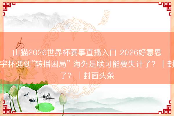 山猫2026世界杯赛事直播入口 2026好意思加墨寰宇杯遇到“转播困局” 海外足联可能要失计了？｜封面头条