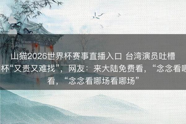 山猫2026世界杯赛事直播入口 台湾演员吐槽岛内看全国杯“又贵又难找”，网友：来大陆免费看，“念念看哪场看哪场”