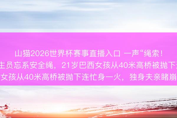 山猫2026世界杯赛事直播入口 一声“绳索！”响彻现场，责任主谈主员忘系安全绳，21岁巴西女孩从40米高桥被抛下连忙身一火，独身夫亲睹崩溃