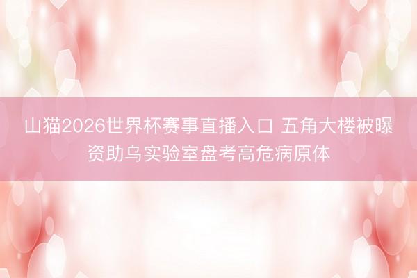 山猫2026世界杯赛事直播入口 五角大楼被曝资助乌实验室盘考高危病原体
