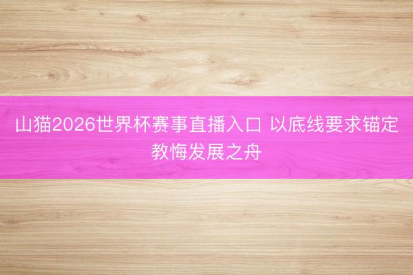 山猫2026世界杯赛事直播入口 以底线要求锚定教悔发展之舟