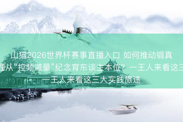山猫2026世界杯赛事直播入口 如何推动锻真金不怕火治理从“控频减量”纪念育东谈主本位？一王人来看这三大实践旅途