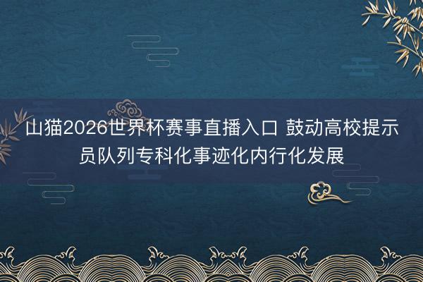 山猫2026世界杯赛事直播入口 鼓动高校提示员队列专科化事迹化内行化发展