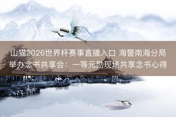 山猫2026世界杯赛事直播入口 海警南海分局举办念书共享会：一等元勋现场共享念书心得