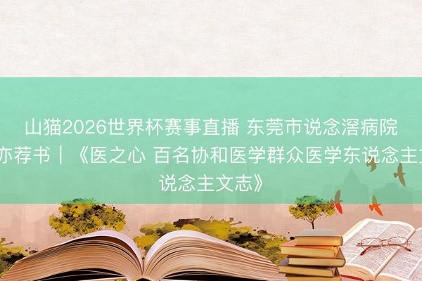 山猫2026世界杯赛事直播 东莞市说念滘病院张晓亦荐书｜《医之心 百名协和医学群众医学东说念主文志》