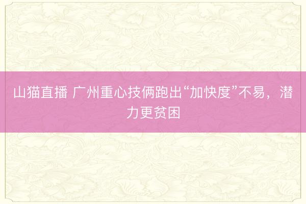 山猫直播 广州重心技俩跑出“加快度”不易，潜力更贫困