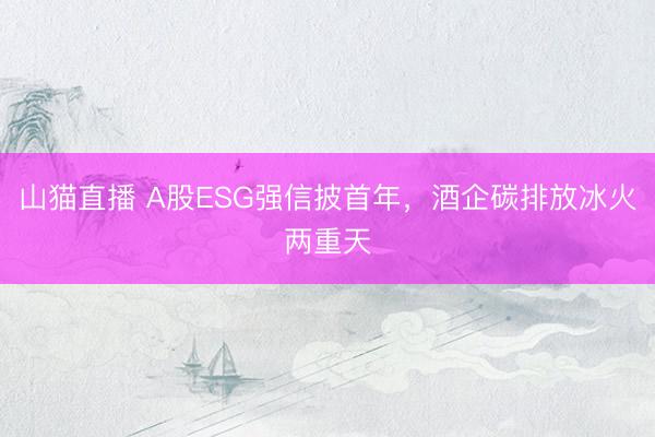 山猫直播 A股ESG强信披首年，酒企碳排放冰火两重天