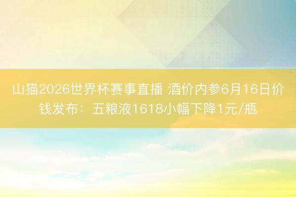 山猫2026世界杯赛事直播 酒价内参6月16日价钱发布：五粮液1618小幅下降1元/瓶