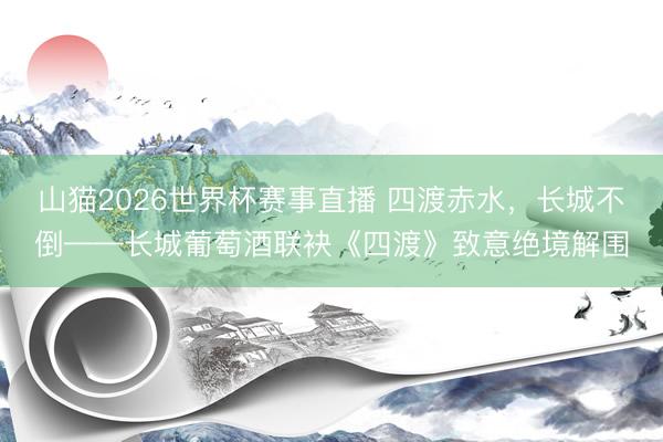 山猫2026世界杯赛事直播 四渡赤水，长城不倒——长城葡萄酒联袂《四渡》致意绝境解围