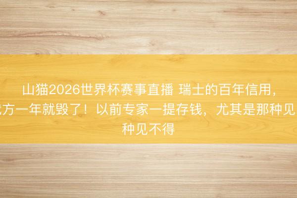 山猫2026世界杯赛事直播 瑞士的百年信用，被我方一年就毁了！以前专家一提存钱，尤其是那种见不得