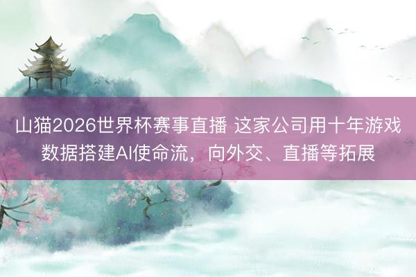 山猫2026世界杯赛事直播 这家公司用十年游戏数据搭建AI使命流，向外交、直播等拓展