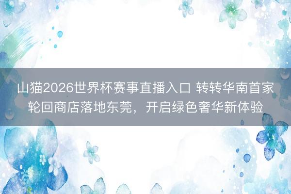 山猫2026世界杯赛事直播入口 转转华南首家轮回商店落地东莞，开启绿色奢华新体验