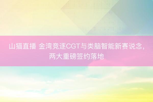 山猫直播 金湾竞逐CGT与类脑智能新赛说念，两大重磅签约落地