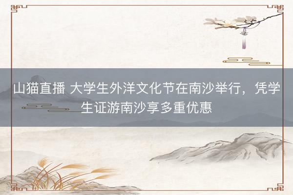 山猫直播 大学生外洋文化节在南沙举行，凭学生证游南沙享多重优惠