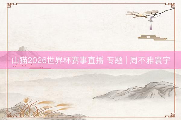 山猫2026世界杯赛事直播 专题 | 周不雅寰宇