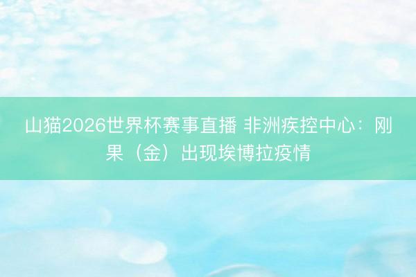 山猫2026世界杯赛事直播 非洲疾控中心:刚果(金)出现埃博拉疫情