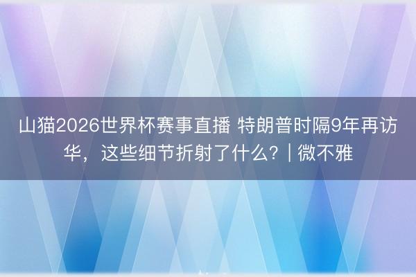 山猫2026世界杯赛事直播 特朗普时隔9年再访华，这些细节折射了什么？| 微不雅