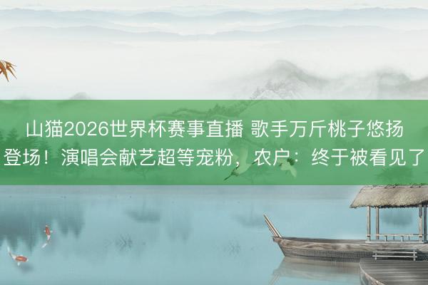 山猫2026世界杯赛事直播 歌手万斤桃子悠扬登场！演唱会献艺超等宠粉，农户：终于被看见了