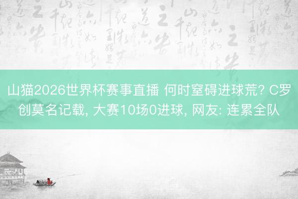山猫2026世界杯赛事直播 何时窒碍进球荒? C罗创莫名记载， 大赛10场0进球， 网友: 连累全队