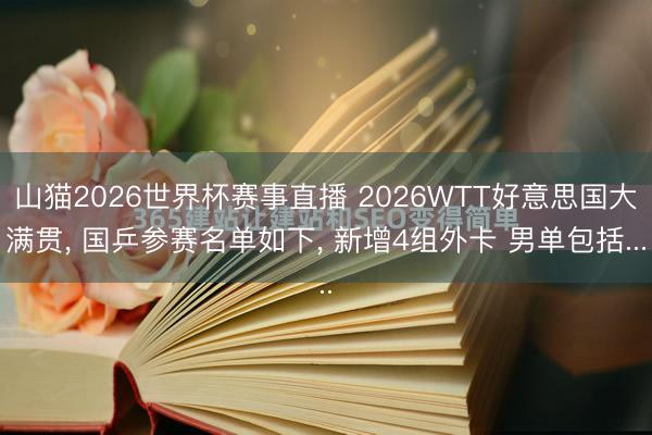 山猫2026世界杯赛事直播 2026WTT好意思国大满贯， 国乒参赛名单如下， 新增4组外卡 男单包括...