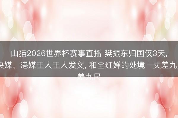 山猫2026世界杯赛事直播 樊振东归国仅3天， 央媒、港媒王人王人发文， 和全红婵的处境一丈差九尺